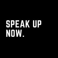 Speak up now